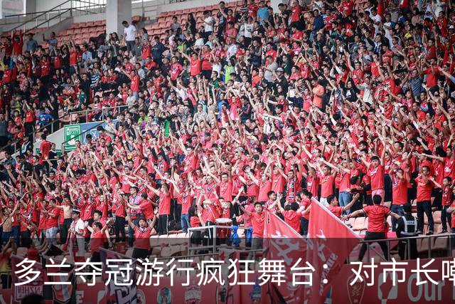 多兰夺冠游行疯狂舞台：对市长嘲讽与质疑球迷忠诚的双重奏